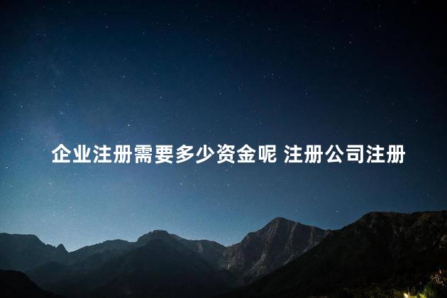 企业注册需要多少资金呢 注册公司注册资金多少